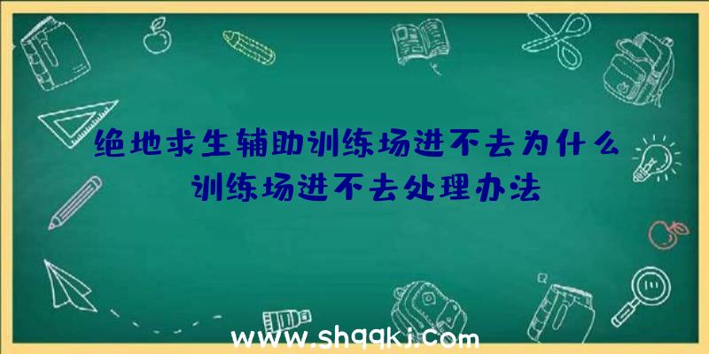 绝地求生辅助训练场进不去为什么